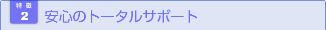 安心のトータルサポート 